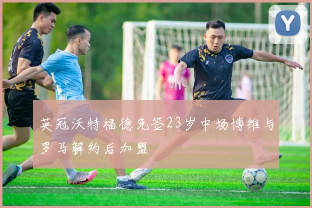 英冠沃特福德免签23岁中场博维与罗马解约后加盟