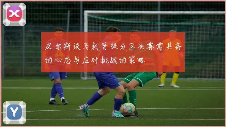 皮尔斯谈马刺晋级分区决赛需具备的心态与应对挑战的策略