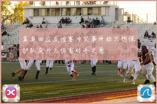 莱奥回应友谊赛冲突事件称只想保护队友并无伤害对手之意