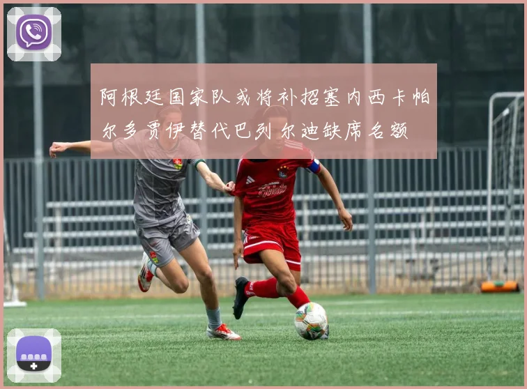 阿根廷国家队或将补招塞内西卡帕尔多贾伊替代巴列尔迪缺席名额