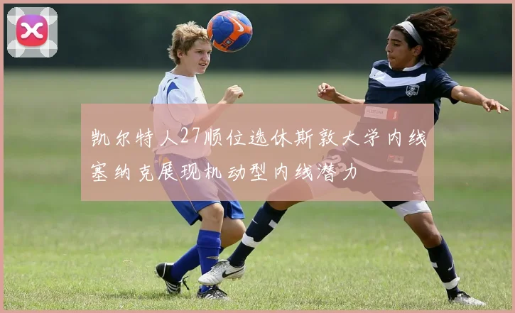 凯尔特人27顺位选休斯敦大学内线塞纳克展现机动型内线潜力