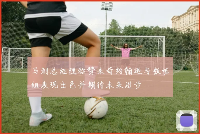 马刺总经理称赞米奇约翰逊与教练组表现出色并期待未来进步