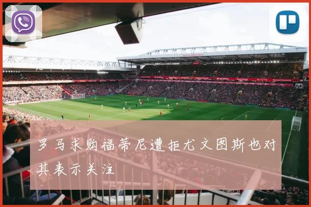 罗马求购福蒂尼遭拒尤文图斯也对其表示关注