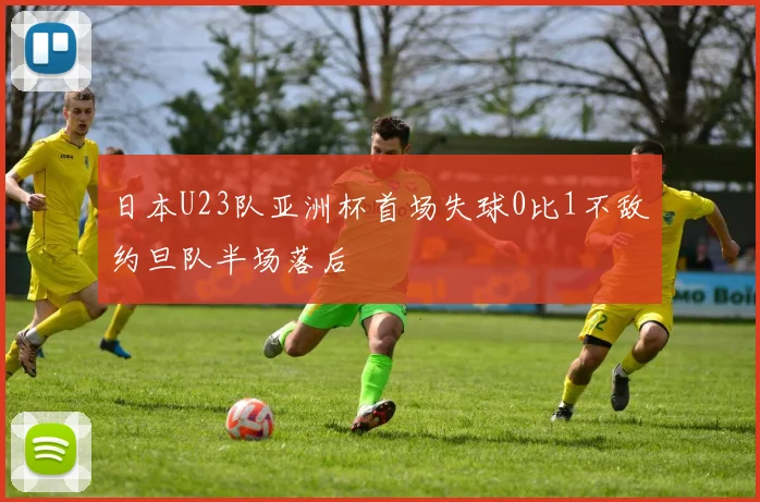 日本U23队亚洲杯首场失球0比1不敌约旦队半场落后