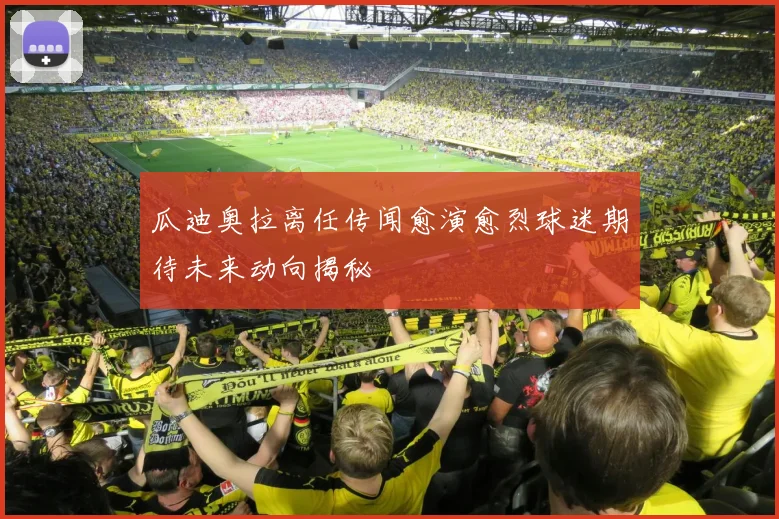 瓜迪奥拉离任传闻愈演愈烈球迷期待未来动向揭秘