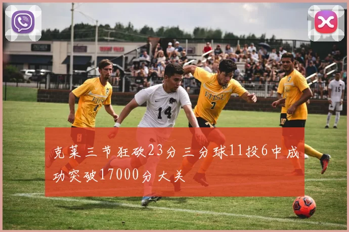 克莱三节狂砍23分三分球11投6中成功突破17000分大关