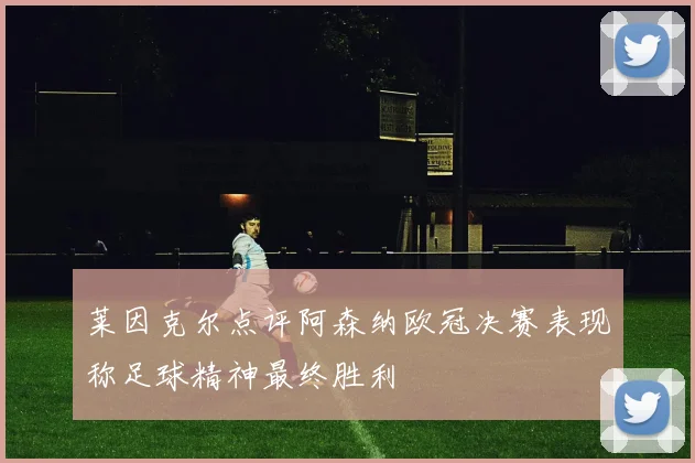 莱因克尔点评阿森纳欧冠决赛表现称足球精神最终胜利
