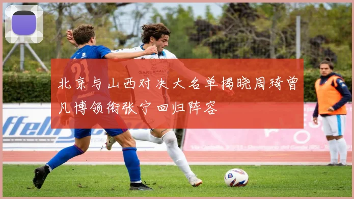北京与山西对决大名单揭晓周琦曾凡博领衔张宁回归阵容
