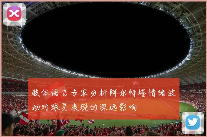 肢体语言专家分析阿尔特塔情绪波动对球员表现的深远影响