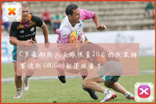 C罗豪掷购入全球限量20台的改装梅赛德斯AMGG63敞篷版豪车