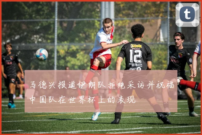 马德兴报道伊朗队拒绝采访并祝福中国队在世界杯上的表现