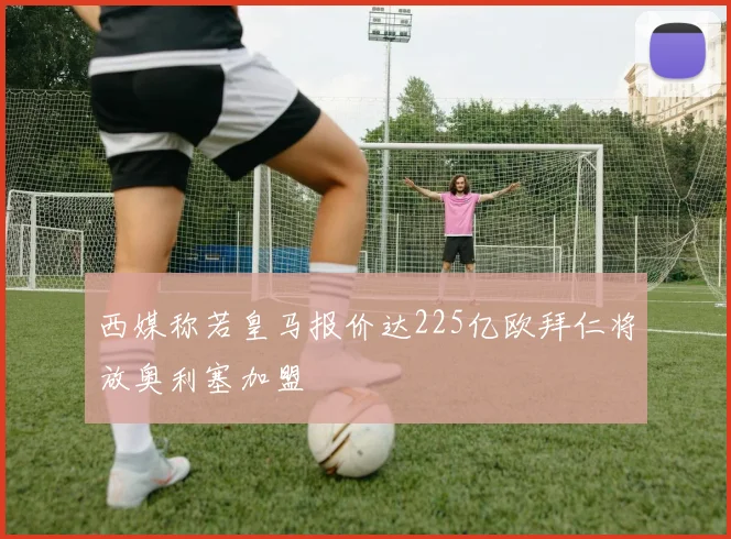 西媒称若皇马报价达225亿欧拜仁将放奥利塞加盟