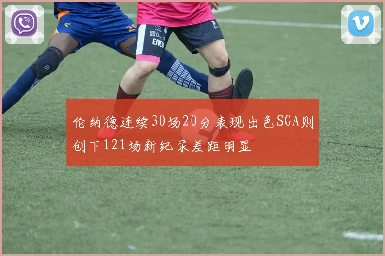 伦纳德连续30场20分表现出色SGA则创下121场新纪录差距明显