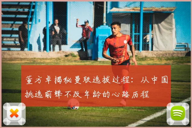 董方卓揭秘曼联选拔过程：从中国挑选前锋不改年龄的心路历程