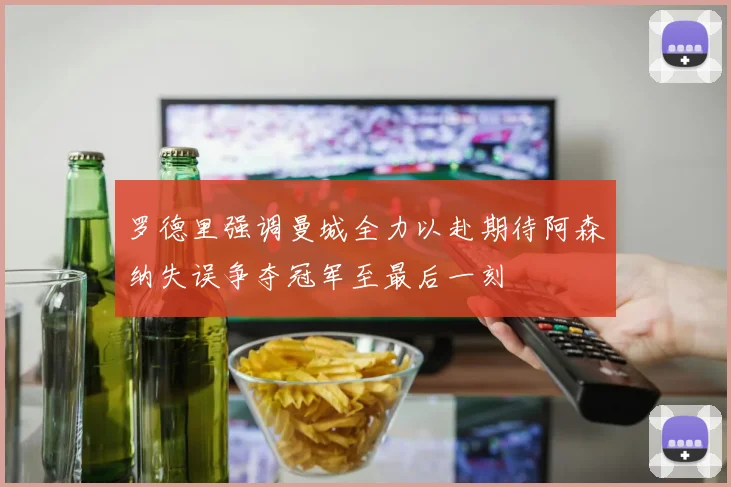 罗德里强调曼城全力以赴期待阿森纳失误争夺冠军至最后一刻