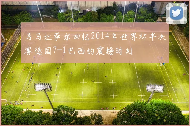 马马杜萨尔回忆2014年世界杯半决赛德国7-1巴西的震撼时刻