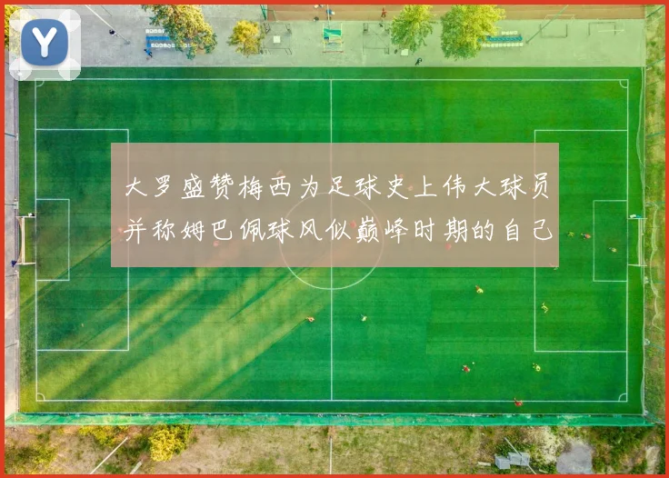 大罗盛赞梅西为足球史上伟大球员并称姆巴佩球风似巅峰时期的自己