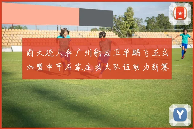 前大连人和广州豹后卫单鹏飞正式加盟中甲石家庄功夫队伍助力新赛季