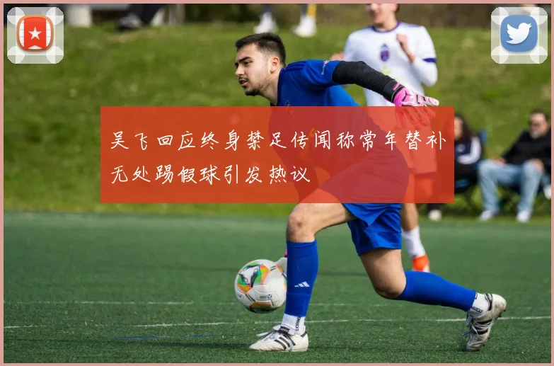 吴飞回应终身禁足传闻称常年替补无处踢假球引发热议