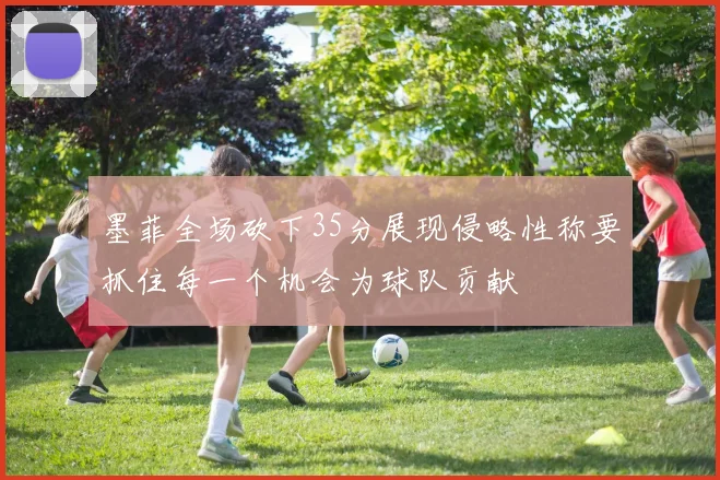 墨菲全场砍下35分展现侵略性称要抓住每一个机会为球队贡献