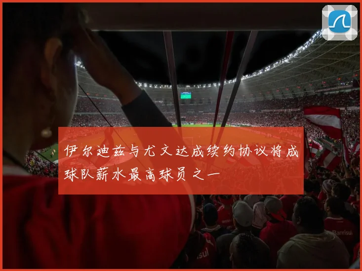 伊尔迪兹与尤文达成续约协议将成球队薪水最高球员之一