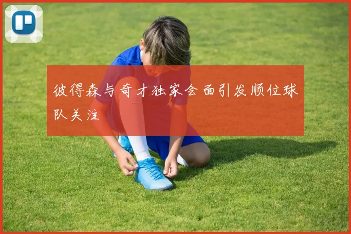 彼得森与奇才独家会面引发顺位球队关注