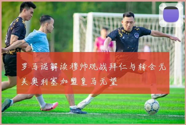 罗马诺解读穆帅观战拜仁与转会无关奥利塞加盟皇马无望