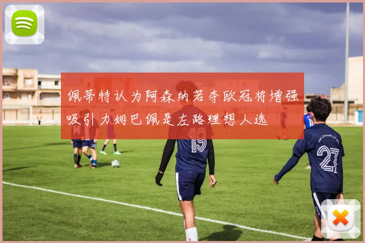 佩蒂特认为阿森纳若夺欧冠将增强吸引力姆巴佩是左路理想人选
