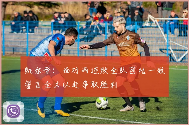 凯尔登：面对两连败全队团结一致誓言全力以赴争取胜利