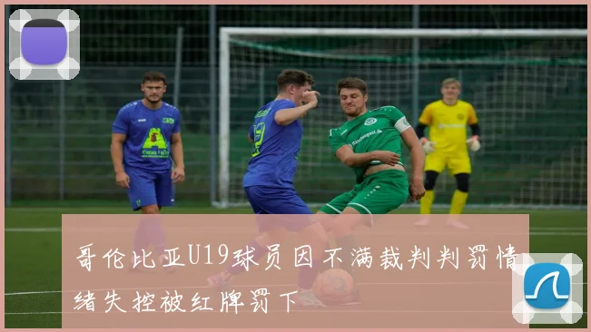 哥伦比亚U19球员因不满裁判判罚情绪失控被红牌罚下