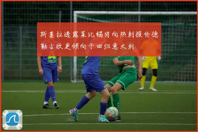 斯基拉透露莱比锡将向热刺报价德勒古欣更倾向于回归意大利