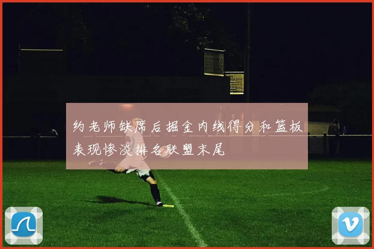 约老师缺席后掘金内线得分和篮板表现惨淡排名联盟末尾